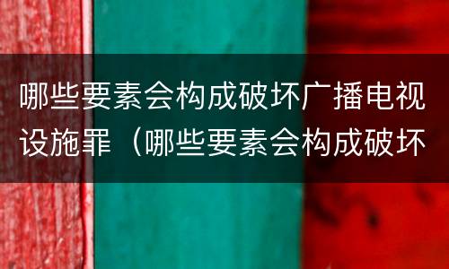 哪些要素会构成破坏广播电视设施罪（哪些要素会构成破坏广播电视设施罪）