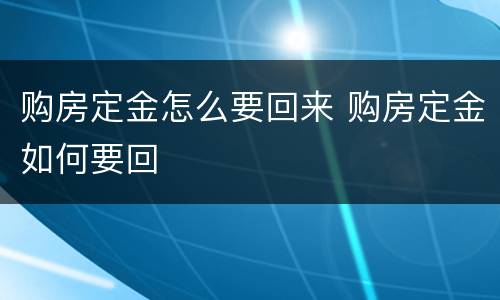 购房定金怎么要回来 购房定金如何要回