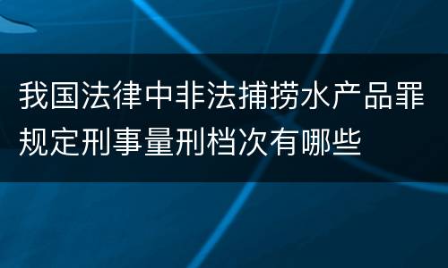 我国法律中非法捕捞水产品罪规定刑事量刑档次有哪些