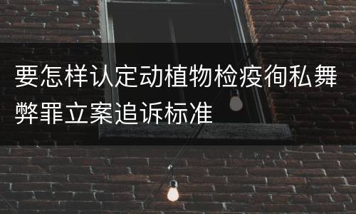 要怎样认定动植物检疫徇私舞弊罪立案追诉标准