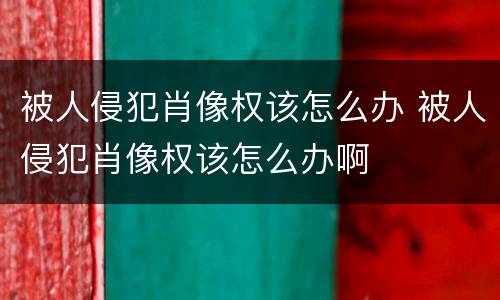 被人侵犯肖像权该怎么办 被人侵犯肖像权该怎么办啊
