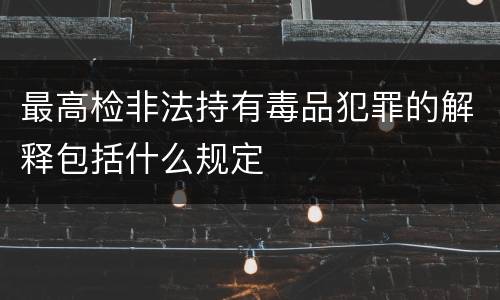 最高检非法持有毒品犯罪的解释包括什么规定