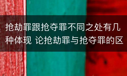 抢劫罪跟抢夺罪不同之处有几种体现 论抢劫罪与抢夺罪的区别