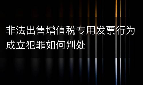 非法出售增值税专用发票行为成立犯罪如何判处