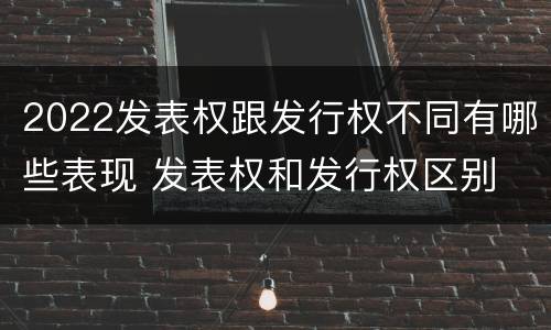 2022发表权跟发行权不同有哪些表现 发表权和发行权区别