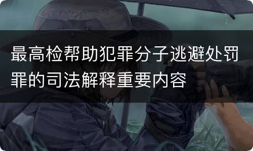 最高检帮助犯罪分子逃避处罚罪的司法解释重要内容