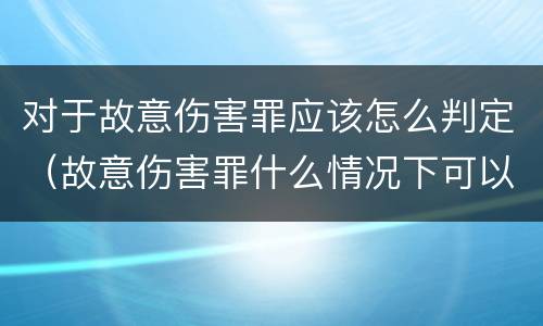 对于故意伤害罪应该怎么判定（故意伤害罪什么情况下可以判定）