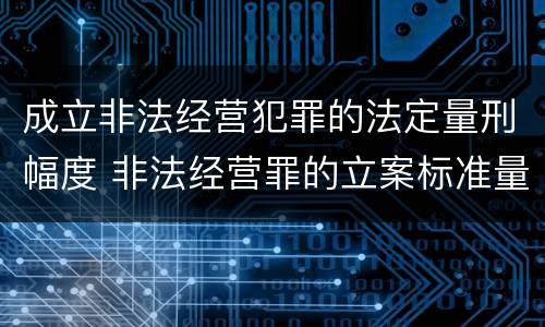成立非法经营犯罪的法定量刑幅度 非法经营罪的立案标准量刑