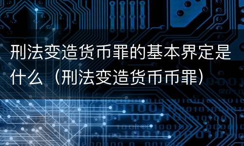 刑法变造货币罪的基本界定是什么（刑法变造货币币罪）