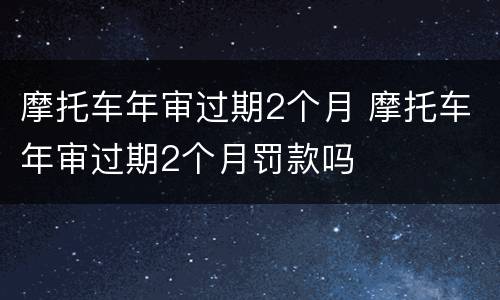 摩托车年审过期2个月 摩托车年审过期2个月罚款吗