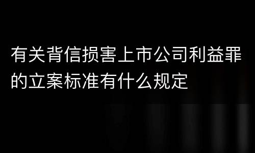 有关背信损害上市公司利益罪的立案标准有什么规定