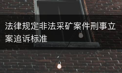 法律规定非法采矿案件刑事立案追诉标准