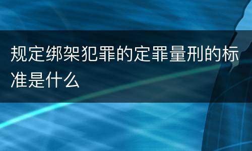 规定绑架犯罪的定罪量刑的标准是什么