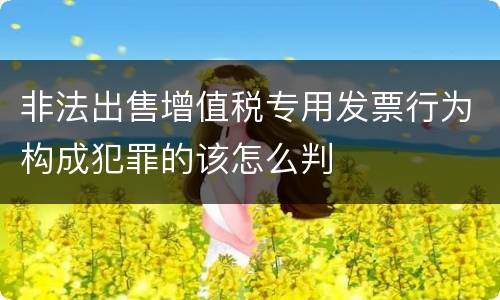 非法出售增值税专用发票行为构成犯罪的该怎么判