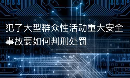犯了大型群众性活动重大安全事故要如何判刑处罚