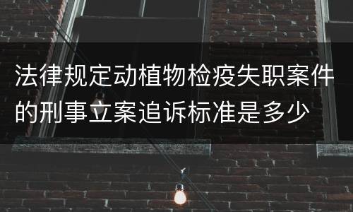 法律规定动植物检疫失职案件的刑事立案追诉标准是多少