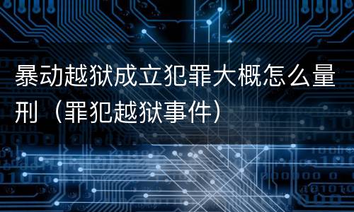 暴动越狱成立犯罪大概怎么量刑（罪犯越狱事件）