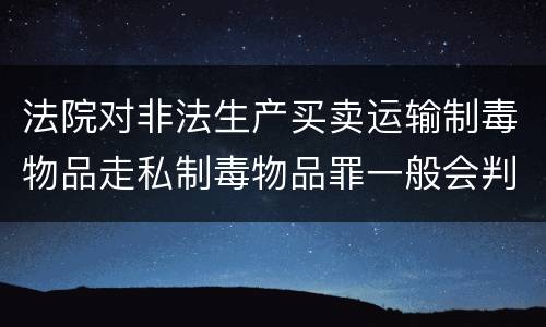 法院对非法生产买卖运输制毒物品走私制毒物品罪一般会判几年