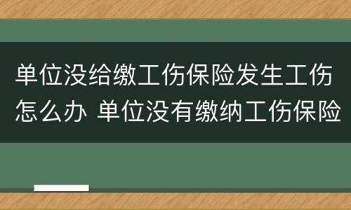单位没给缴工伤保险发生工伤怎么办 单位没有缴纳工伤保险发生工伤怎么办