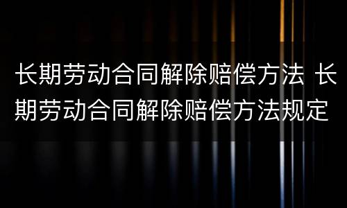 长期劳动合同解除赔偿方法 长期劳动合同解除赔偿方法规定