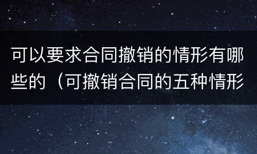 可以要求合同撤销的情形有哪些的（可撤销合同的五种情形）