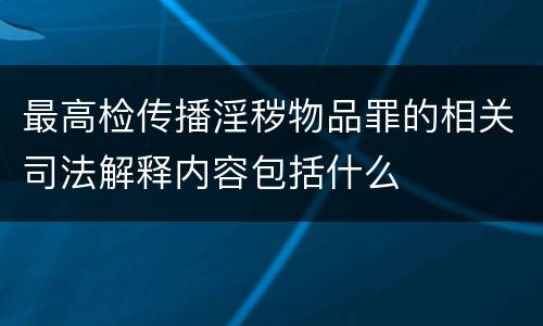 最高检传播淫秽物品罪的相关司法解释内容包括什么