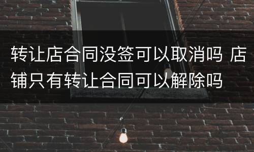 转让店合同没签可以取消吗 店铺只有转让合同可以解除吗
