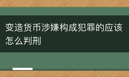 变造货币涉嫌构成犯罪的应该怎么判刑