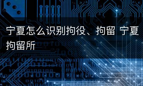 宁夏怎么识别拘役、拘留 宁夏拘留所