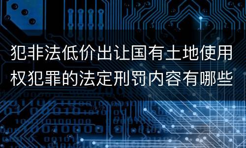 犯非法低价出让国有土地使用权犯罪的法定刑罚内容有哪些