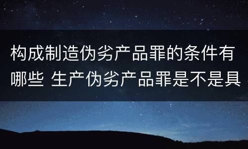 构成制造伪劣产品罪的条件有哪些 生产伪劣产品罪是不是具体罪名