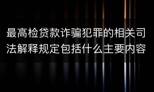 最高检贷款诈骗犯罪的相关司法解释规定包括什么主要内容