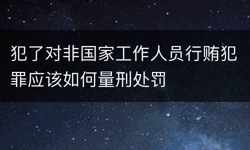 犯了对非国家工作人员行贿犯罪应该如何量刑处罚
