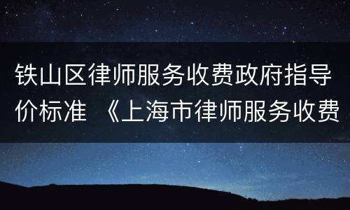 铁山区律师服务收费政府指导价标准 《上海市律师服务收费政府指导价标准》