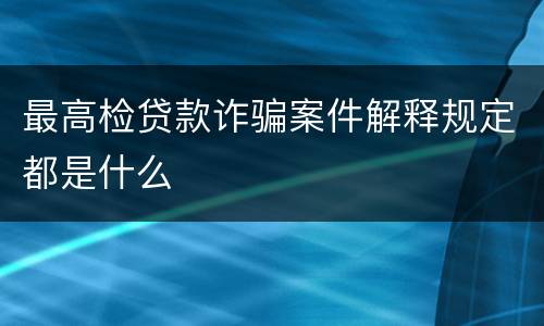 最高检贷款诈骗案件解释规定都是什么