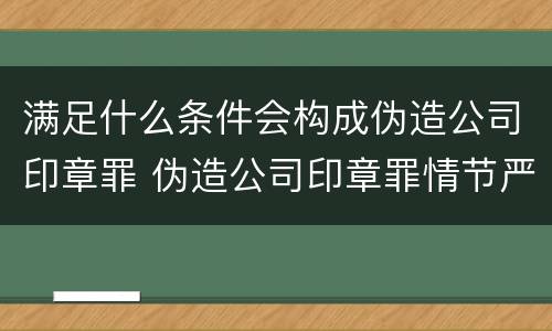 满足什么条件会构成伪造公司印章罪 伪造公司印章罪情节严重