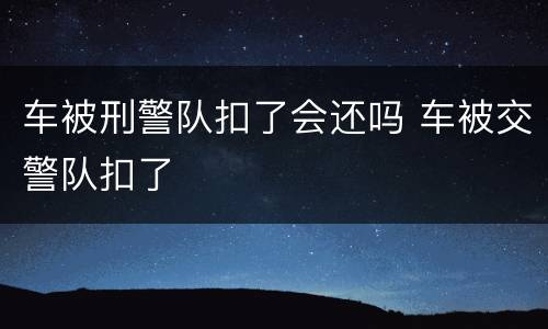 车被刑警队扣了会还吗 车被交警队扣了