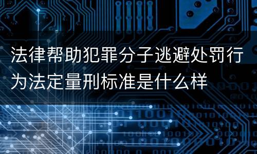 法律帮助犯罪分子逃避处罚行为法定量刑标准是什么样