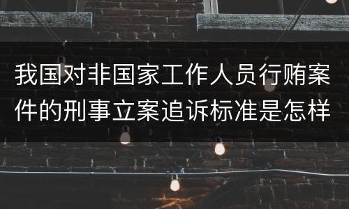我国对非国家工作人员行贿案件的刑事立案追诉标准是怎样的