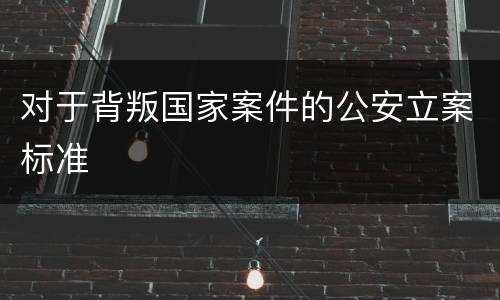 对于背叛国家案件的公安立案标准