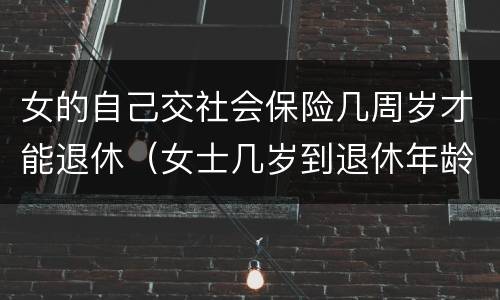 女的自己交社会保险几周岁才能退休（女士几岁到退休年龄,多少岁能领社保）