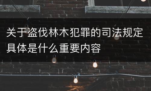 关于盗伐林木犯罪的司法规定具体是什么重要内容