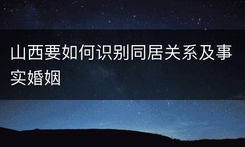 山西要如何识别同居关系及事实婚姻