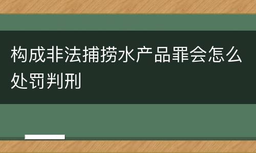 构成非法捕捞水产品罪会怎么处罚判刑