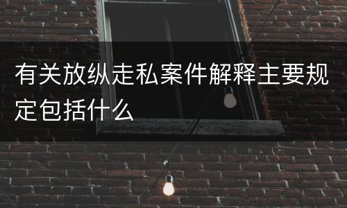 有关放纵走私案件解释主要规定包括什么