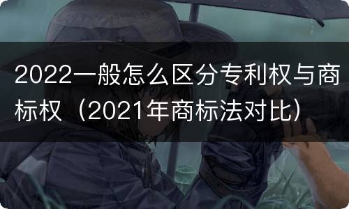 2022一般怎么区分专利权与商标权（2021年商标法对比）