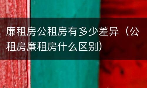 廉租房公租房有多少差异（公租房廉租房什么区别）