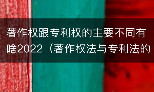 著作权跟专利权的主要不同有啥2022（著作权法与专利法的区别）