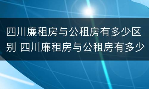 四川廉租房与公租房有多少区别 四川廉租房与公租房有多少区别在哪里