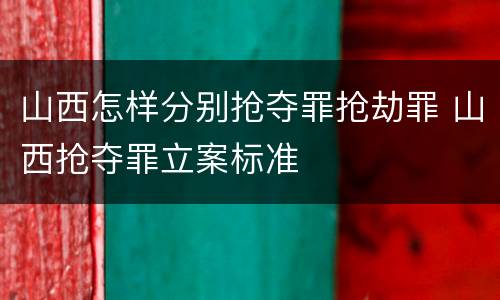 山西怎样分别抢夺罪抢劫罪 山西抢夺罪立案标准
